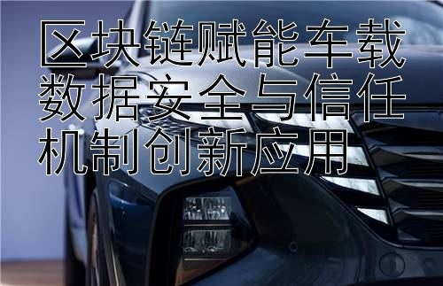 区块链赋能车载数据安全与信任机制创新应用