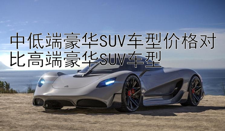 中低端豪华SUV车型价格对比高端豪华SUV车型