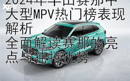 2024年丰田赛那中大型MPV热门榜表现解析  
全面解读赛那的亮点与独特优势