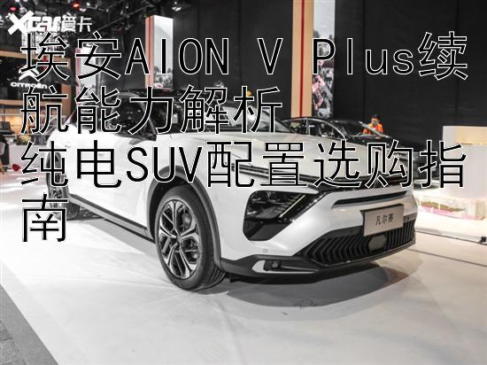 埃安AION V Plus续航能力解析  
纯电SUV配置选购指南