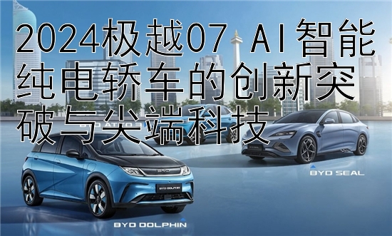 2024极越07 AI智能纯电轿车的创新突破与尖端科技