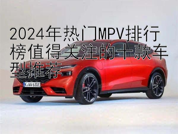 2024年热门MPV排行榜值得关注的十款车型推荐