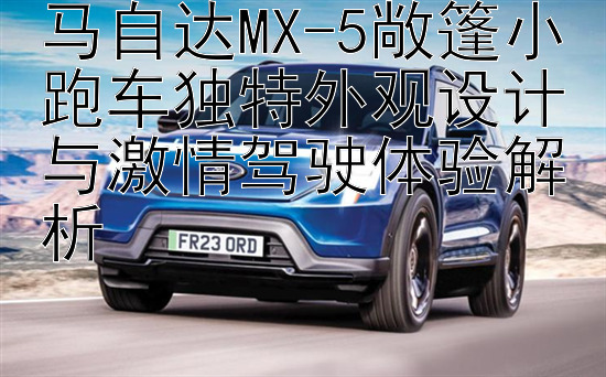 马自达MX-5敞篷小跑车独特外观设计与激情驾驶体验解析