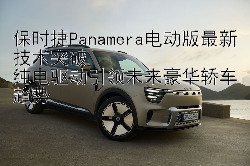 保时捷Panamera电动版最新技术突破  
纯电驱动引领未来豪华轿车趋势