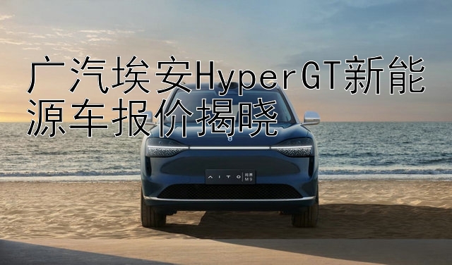 广汽埃安HyperGT新能源车报价揭晓